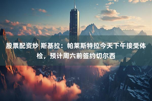 股票配资炒 斯基拉：帕莱斯特拉今天下午接受体检，预计周六前签约切尔西