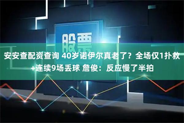 安安查配资查询 40岁诺伊尔真老了？全场仅1扑救+连续9场丢球 詹俊：反应慢了半拍