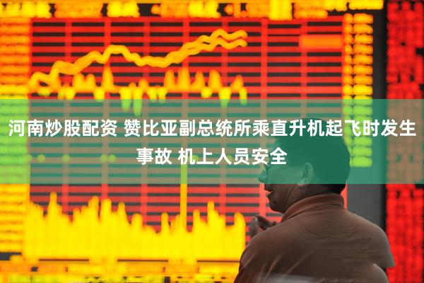 河南炒股配资 赞比亚副总统所乘直升机起飞时发生事故 机上人员安全