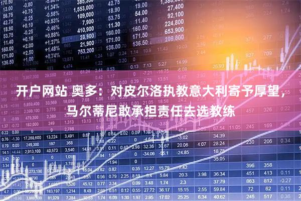 开户网站 奥多：对皮尔洛执教意大利寄予厚望，马尔蒂尼敢承担责任去选教练