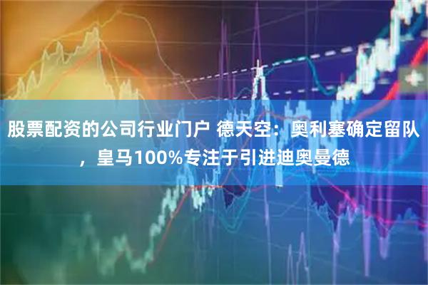 股票配资的公司行业门户 德天空：奥利塞确定留队，皇马100%专注于引进迪奥曼德