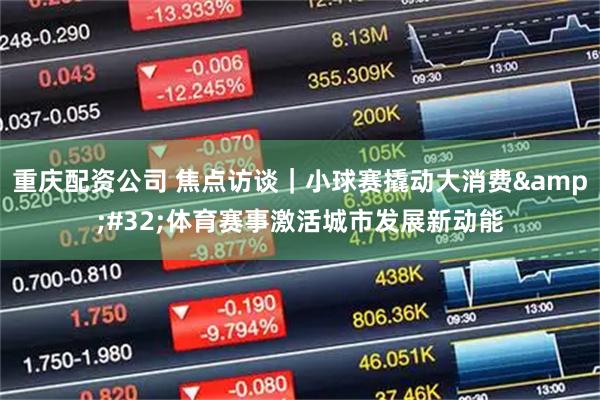 重庆配资公司 焦点访谈｜小球赛撬动大消费 体育赛事激活城市发展新动能