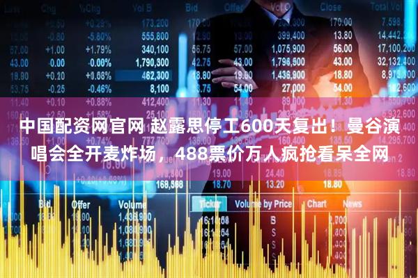 中国配资网官网 赵露思停工600天复出！曼谷演唱会全开麦炸场，488票价万人疯抢看呆全网