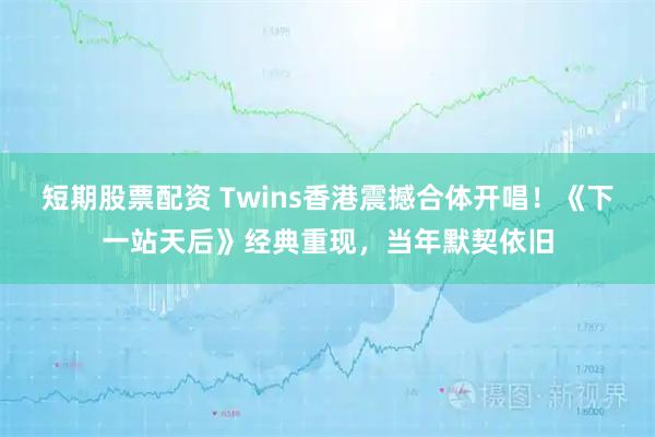 短期股票配资 Twins香港震撼合体开唱！《下一站天后》经典重现，当年默契依旧