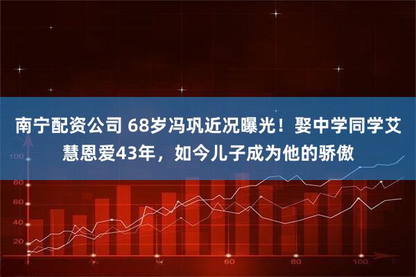 南宁配资公司 68岁冯巩近况曝光!娶中学同学艾慧恩爱43年,如今儿子成为他的骄傲