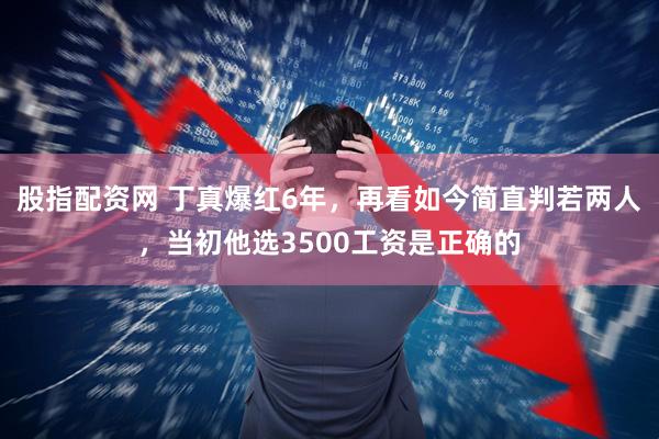 股指配资网 丁真爆红6年,再看如今简直判若两人,当初他选3500工资是正确的