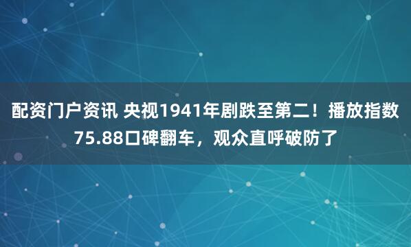 配资门户资讯 央视1941年剧跌至第二！播放指数75.88口碑翻车，观众直呼破防了