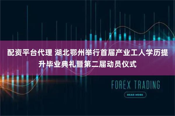 配资平台代理 湖北鄂州举行首届产业工人学历提升毕业典礼暨第二届动员仪式