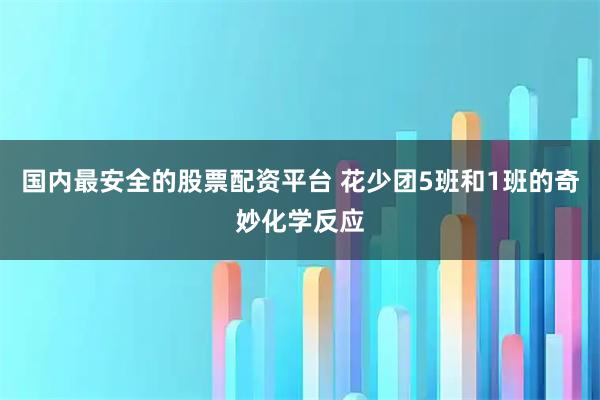 国内最安全的股票配资平台 花少团5班和1班的奇妙化学反应