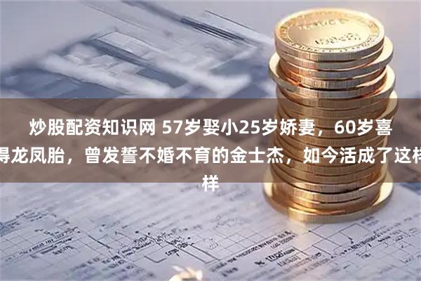 炒股配资知识网 57岁娶小25岁娇妻，60岁喜得龙凤胎，曾发誓不婚不育的金士杰，如今活成了这样
