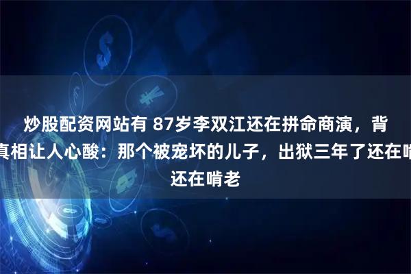 炒股配资网站有 87岁李双江还在拼命商演，背后真相让人心酸：那个被宠坏的儿子，出狱三年了还在啃老