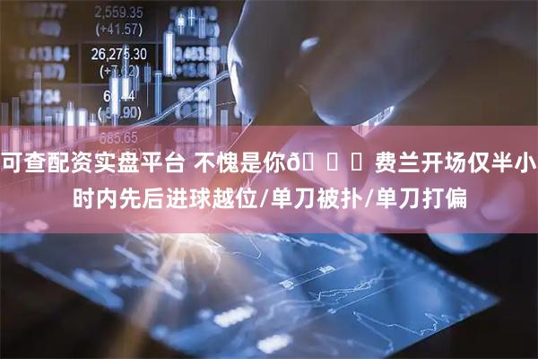 可查配资实盘平台 不愧是你😅费兰开场仅半小时内先后进球越位/单刀被扑/单刀打偏