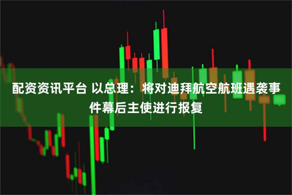 配资资讯平台 以总理：将对迪拜航空航班遇袭事件幕后主使进行报复